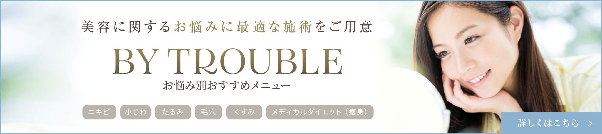 美容に関するお悩みに最適な施術をご用意BY TROUBLEお悩み別おすすめメニュー 詳しくはこちら