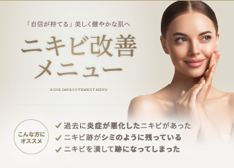 「自信が持てる」 美しく健やかな肌へ ニキビ改善メニュー ACNE IMPROOVEMENT MENU こんな方にオススメ 過去に炎症が悪化したニキビがあった ニキビ跡がシミのように残っている ニキビを潰して跡になってしまった